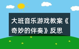 大班音樂(lè)游戲教案《奇妙的伴奏》反思