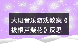 大班音樂游戲教案《拔根蘆柴花》反思