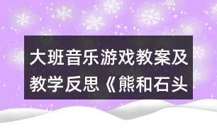 大班音樂游戲教案及教學(xué)反思《熊和石頭人》