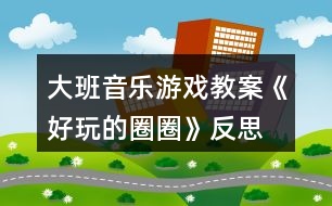 大班音樂(lè)游戲教案《好玩的圈圈》反思