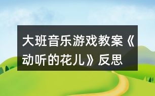 大班音樂(lè)游戲教案《動(dòng)聽(tīng)的“花兒》反思