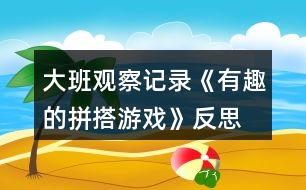 大班觀察記錄《有趣的拼搭游戲》反思