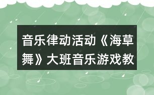 音樂律動活動《海草舞》大班音樂游戲教案反思