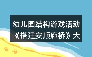 幼兒園結(jié)構(gòu)游戲活動(dòng)《搭建安順廊橋》大班教案