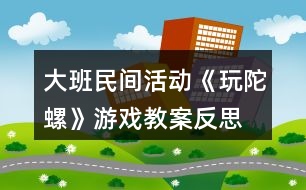 大班民間活動(dòng)《玩陀螺》游戲教案反思