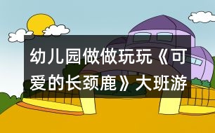 幼兒園做做玩玩《可愛的長頸鹿》大班游戲教案