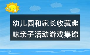 幼兒園和家長(zhǎng)收藏趣味親子活動(dòng)游戲集錦