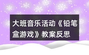 大班音樂活動《鉛筆盒游戲》教案反思