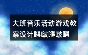 大班音樂活動(dòng)游戲教案設(shè)計(jì)嘚啵嘚啵嘚