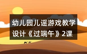 幼兒園兒謠游戲教學設(shè)計《過端午》（2課時教案）