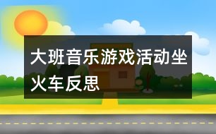 大班音樂(lè)游戲活動(dòng)坐火車(chē)反思