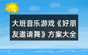 大班音樂(lè)游戲《好朋友邀請(qǐng)舞》方案大全