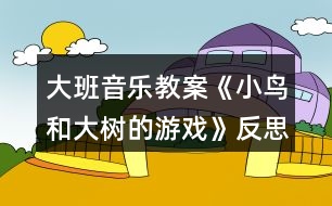 大班音樂(lè)教案《小鳥(niǎo)和大樹(shù)的游戲》反思