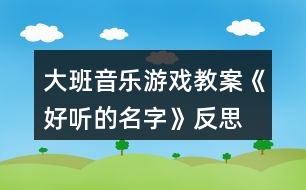 大班音樂游戲教案《好聽的名字》反思