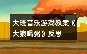 大班音樂游戲教案《大狼喝粥》反思