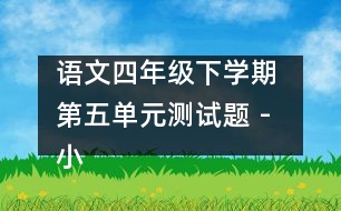 語文四年級下學(xué)期 第五單元測試題 - 小學(xué)四年級語文教案