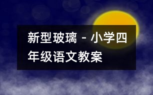 新型玻璃 - 小學(xué)四年級(jí)語文教案