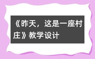 《昨天，這是一座村莊》教學(xué)設(shè)計