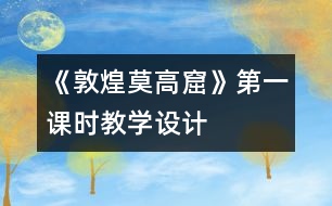 《敦煌莫高窟》第一課時教學設(shè)計