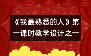 《我最熟悉的人》第一課時教學(xué)設(shè)計之一