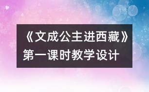 《文成公主進(jìn)西藏》第一課時(shí)教學(xué)設(shè)計(jì)