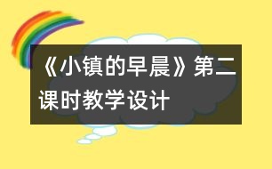 《小鎮(zhèn)的早晨》第二課時教學(xué)設(shè)計(jì)