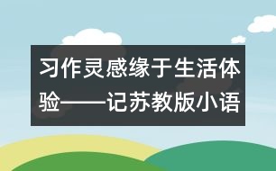 習(xí)作靈感緣于生活體驗――記蘇教版小語第十一冊第三單元習(xí)作《蘋果家族》的教學(xué)過程