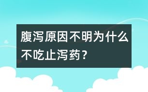 腹瀉原因不明為什么不吃止瀉藥？