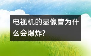 電視機(jī)的顯像管為什么會爆炸?