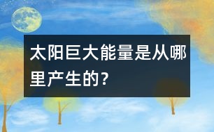 太陽巨大能量是從哪里產(chǎn)生的？