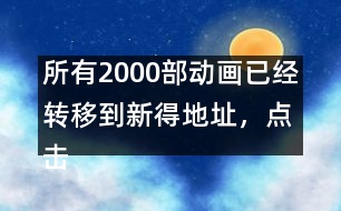 所有2000部動畫已經(jīng)轉(zhuǎn)移到新得地址，點(diǎn)擊進(jìn)入觀看