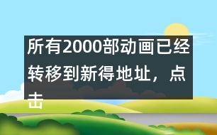 所有2000部動(dòng)畫已經(jīng)轉(zhuǎn)移到新得地址，點(diǎn)擊進(jìn)入觀看