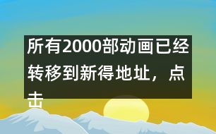 所有2000部動畫已經(jīng)轉移到新得地址，點擊進入觀看