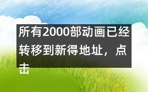 所有2000部動(dòng)畫已經(jīng)轉(zhuǎn)移到新得地址，點(diǎn)擊進(jìn)入觀看