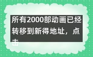 所有2000部動(dòng)畫已經(jīng)轉(zhuǎn)移到新得地址，點(diǎn)擊進(jìn)入觀看