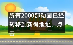 所有2000部動(dòng)畫已經(jīng)轉(zhuǎn)移到新得地址，點(diǎn)擊進(jìn)入觀看