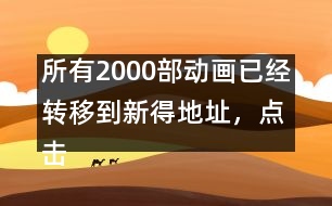 所有2000部動(dòng)畫已經(jīng)轉(zhuǎn)移到新得地址，點(diǎn)擊進(jìn)入觀看