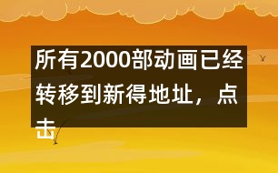 所有2000部動畫已經(jīng)轉(zhuǎn)移到新得地址，點(diǎn)擊進(jìn)入觀看