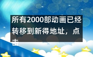 所有2000部動畫已經(jīng)轉(zhuǎn)移到新得地址，點擊進入觀看