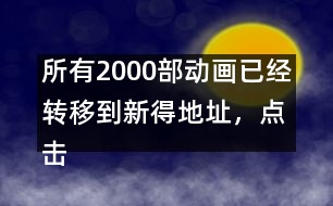 所有2000部動(dòng)畫(huà)已經(jīng)轉(zhuǎn)移到新得地址，點(diǎn)擊進(jìn)入觀看