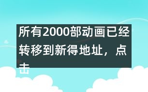 所有2000部動(dòng)畫(huà)已經(jīng)轉(zhuǎn)移到新得地址，點(diǎn)擊進(jìn)入觀看