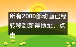 所有2000部動(dòng)畫已經(jīng)轉(zhuǎn)移到新得地址，點(diǎn)擊進(jìn)入觀看