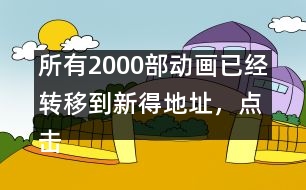 所有2000部動畫已經(jīng)轉(zhuǎn)移到新得地址，點擊進入觀看