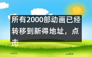 所有2000部動畫已經(jīng)轉(zhuǎn)移到新得地址，點(diǎn)擊進(jìn)入觀看