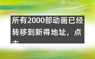 所有2000部動(dòng)畫已經(jīng)轉(zhuǎn)移到新得地址，點(diǎn)擊進(jìn)入觀看