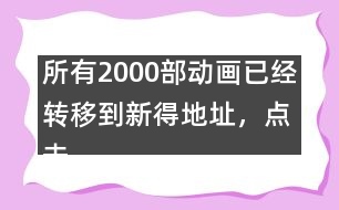 所有2000部動畫已經(jīng)轉(zhuǎn)移到新得地址，點擊進入觀看