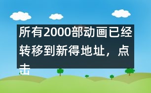 所有2000部動畫已經(jīng)轉(zhuǎn)移到新得地址，點(diǎn)擊進(jìn)入觀看