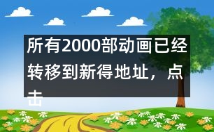 所有2000部動畫已經(jīng)轉移到新得地址，點擊進入觀看