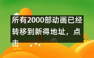 所有2000部動(dòng)畫已經(jīng)轉(zhuǎn)移到新得地址，點(diǎn)擊進(jìn)入觀看