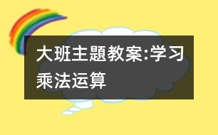 大班主題教案:學(xué)習(xí)乘法運算